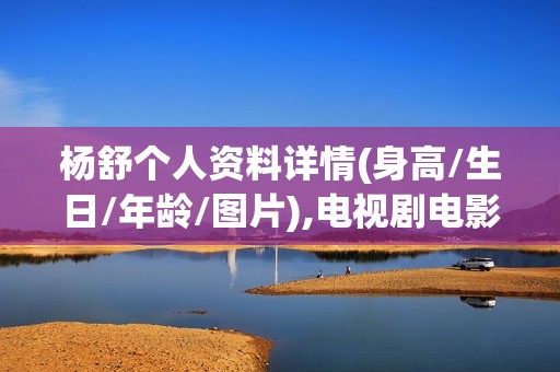 杨舒个人资料详情(身高/生日/年龄/图片),电视剧电影作品