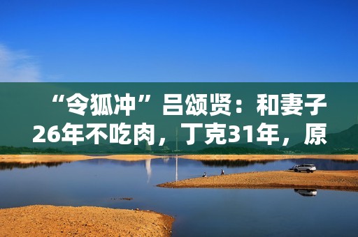 “令狐冲”吕颂贤：和妻子26年不吃肉，丁克31年，原因为何？