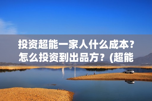 投资超能一家人什么成本？怎么投资到出品方？(超能一家人 投资)
