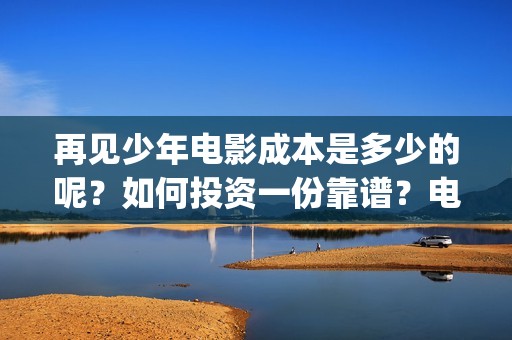 再见少年电影成本是多少的呢？如何投资一份靠谱？电影投资风险大吗？(再见 少年电影)