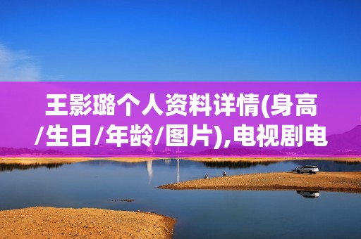 王影璐个人资料详情(身高/生日/年龄/图片),电视剧电影作品