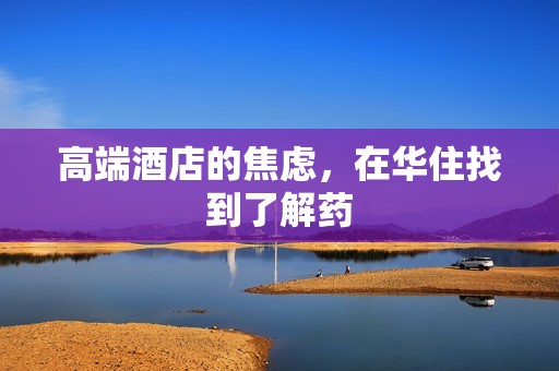 高端酒店的焦虑，在华住找到了解药