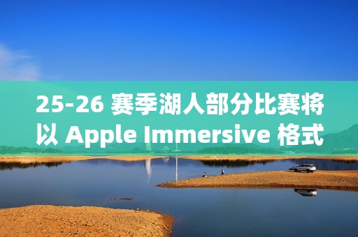 25-26 赛季湖人部分比赛将以 Apple Immersive 格式直播