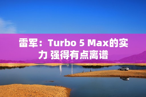 雷军：Turbo 5 Max的实力 强得有点离谱