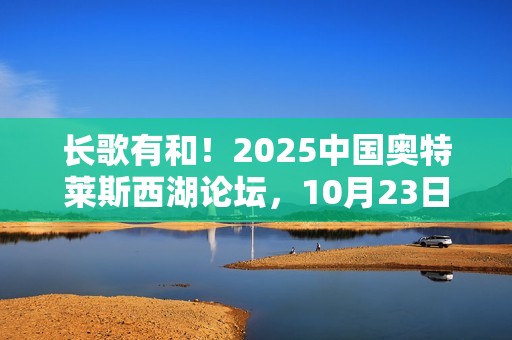 长歌有和！2025中国奥特莱斯西湖论坛，10月23日杭州见！
