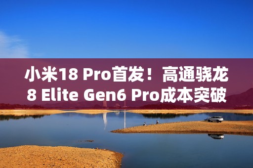 小米18 Pro首发！高通骁龙8 Elite Gen6 Pro成本突破300美元