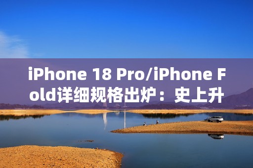 iPhone 18 Pro/iPhone Fold详细规格出炉：史上升级最大的苹果手机来了