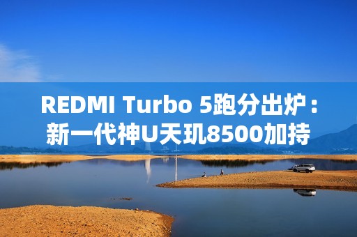 REDMI Turbo 5跑分出炉：新一代神U天玑8500加持