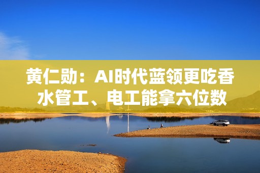 黄仁勋：AI时代蓝领更吃香 水管工、电工能拿六位数薪水