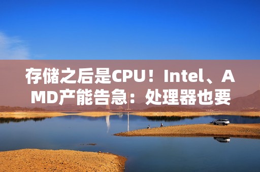 存储之后是CPU！Intel、AMD产能告急：处理器也要涨价了