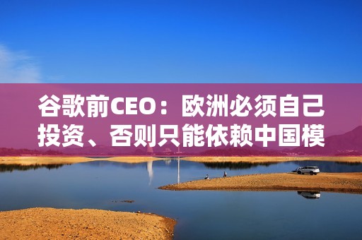 谷歌前CEO：欧洲必须自己投资、否则只能依赖中国模型