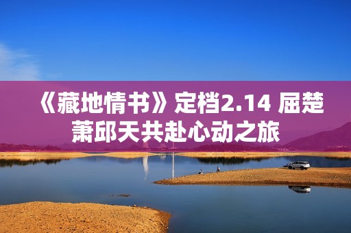 《藏地情书》定档2.14 屈楚萧邱天共赴心动之旅