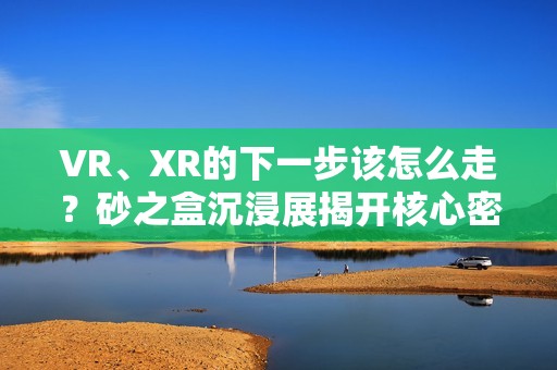 VR、XR的下一步该怎么走？砂之盒沉浸展揭开核心密码（深度观察）