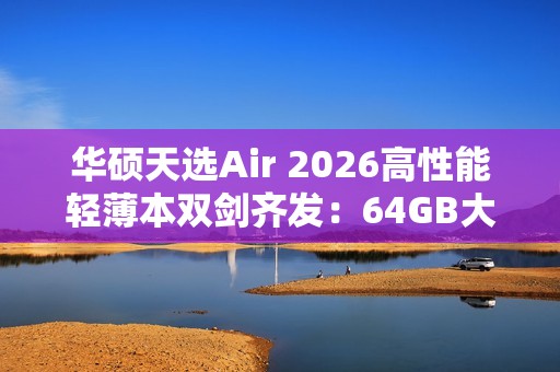 华硕天选Air 2026高性能轻薄本双剑齐发：64GB大内存拒绝焦虑！