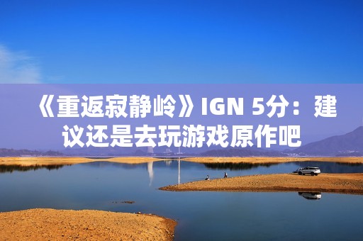 《重返寂静岭》IGN 5分：建议还是去玩游戏原作吧