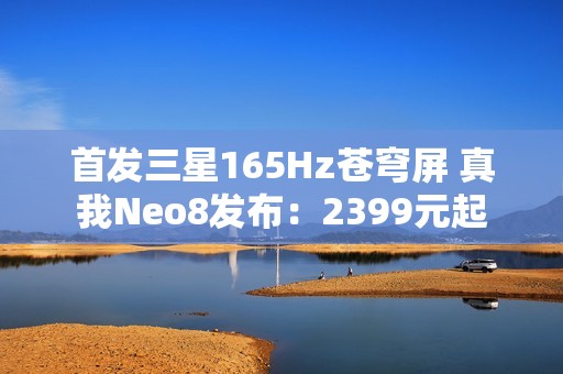 首发三星165Hz苍穹屏 真我Neo8发布：2399元起