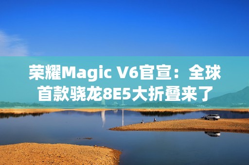 荣耀Magic V6官宣：全球首款骁龙8E5大折叠来了