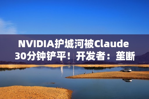NVIDIA护城河被Claude 30分钟铲平！开发者：垄断20年的CUDA要凉了