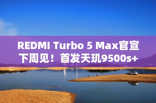 REDMI Turbo 5 Max官宣下周见！首发天玑9500s+9000mAh电池