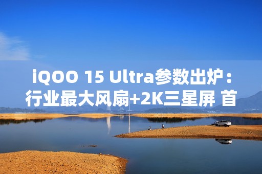 iQOO 15 Ultra参数出炉：行业最大风扇+2K三星屏 首款性能Ultra