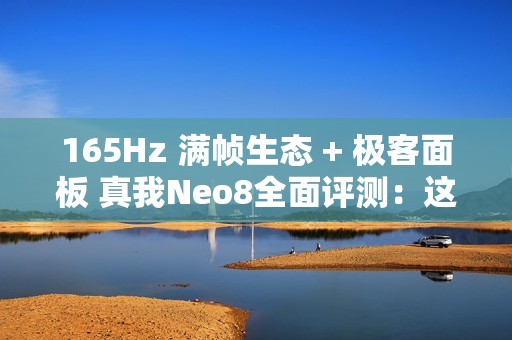 165Hz 满帧生态 + 极客面板 真我Neo8全面评测：这才是新一代潮玩电竞旗舰该有的样子