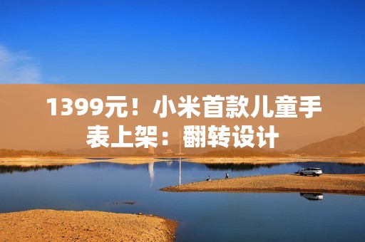 1399元！小米首款儿童手表上架：翻转设计