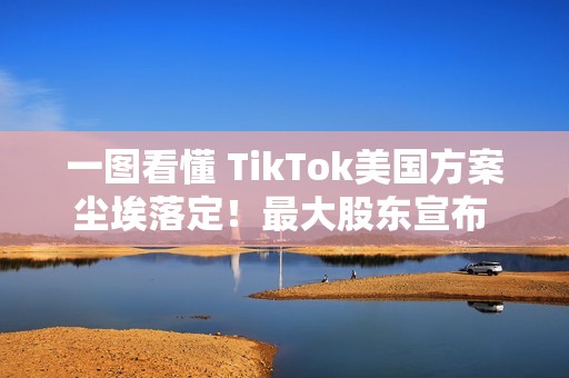 一图看懂 TikTok美国方案尘埃落定！最大股东宣布 算法知识产权仍归中国