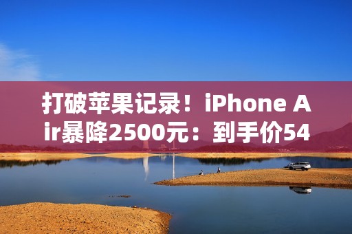 打破苹果记录！iPhone Air暴降2500元：到手价5499元起