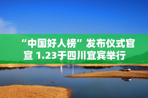 “中国好人榜”发布仪式官宣 1.23于四川宜宾举行