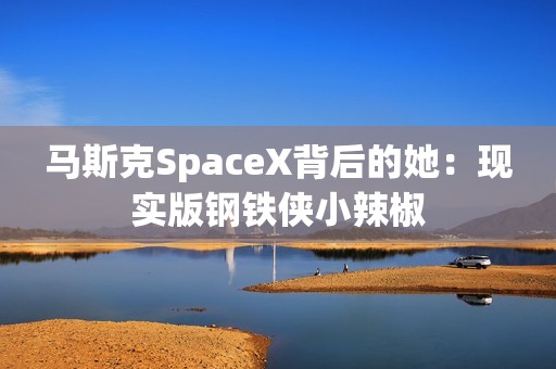 马斯克SpaceX背后的她：现实版钢铁侠小辣椒
