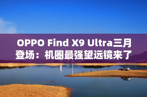 OPPO Find X9 Ultra三月登场：机圈最强望远镜来了