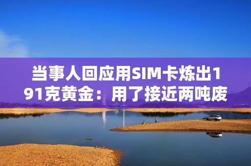 当事人回应用SIM卡炼出191克黄金：用了接近两吨废料