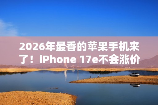 2026年最香的苹果手机来了！iPhone 17e不会涨价