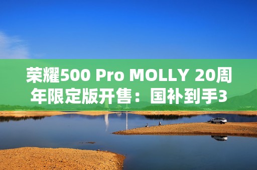 荣耀500 Pro MOLLY 20周年限定版开售：国补到手3999元 首款全机定制潮玩手机
