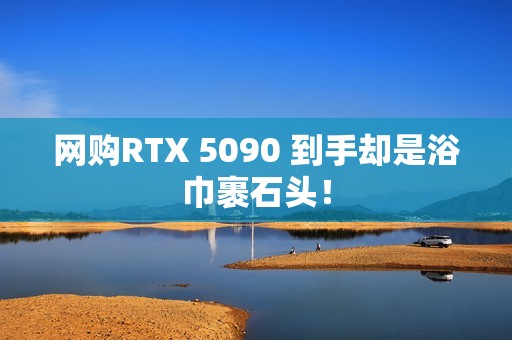 网购RTX 5090 到手却是浴巾裹石头！