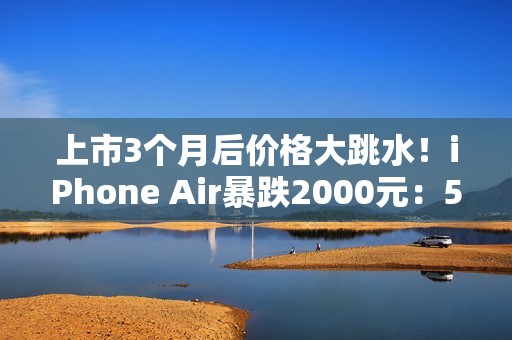 上市3个月后价格大跳水！iPhone Air暴跌2000元：5499元今晚开抢 限量1.3万台