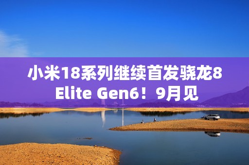 小米18系列继续首发骁龙8 Elite Gen6！9月见