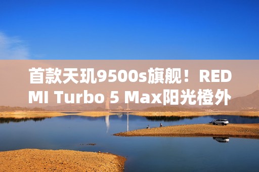 首款天玑9500s旗舰！REDMI Turbo 5 Max阳光橙外观图公布