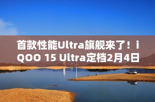 首款性能Ultra旗舰来了！iQOO 15 Ultra定档2月4日
