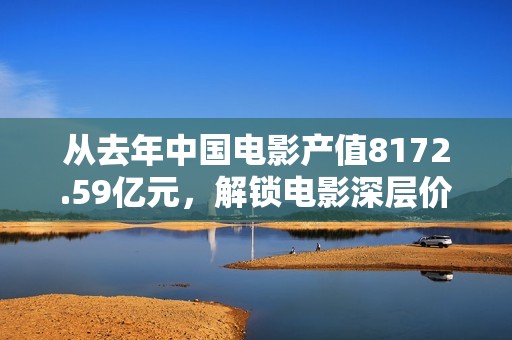 从去年中国电影产值8172.59亿元，解锁电影深层价值