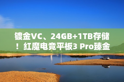 镀金VC、24GB+1TB存储！红魔电竞平板3 Pro臻金传奇开售：7999元