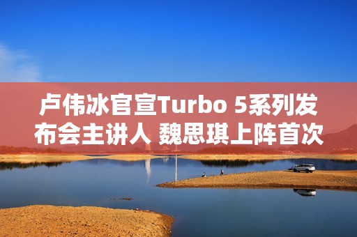 卢伟冰官宣Turbo 5系列发布会主讲人 魏思琪上阵首次主讲REDMI