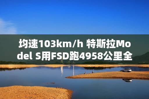 均速103km/h 特斯拉Model S用FSD跑4958公里全程零接管！