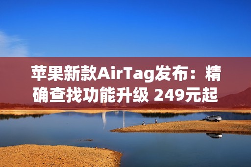 苹果新款AirTag发布：精确查找功能升级 249元起