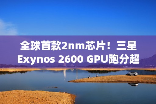 全球首款2nm芯片！三星Exynos 2600 GPU跑分超越高通骁龙8E5