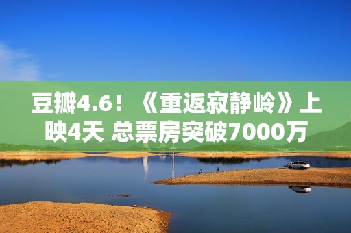 豆瓣4.6！《重返寂静岭》上映4天 总票房突破7000万