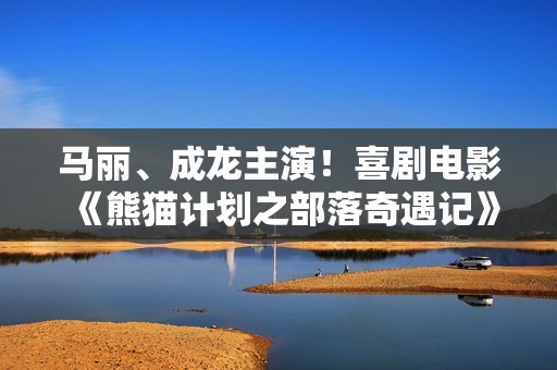 马丽、成龙主演！喜剧电影《熊猫计划之部落奇遇记》定档2026年春节上映