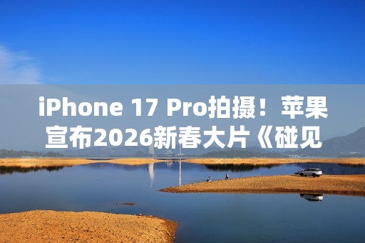iPhone 17 Pro拍摄！苹果宣布2026新春大片《碰见你》1月30日上线