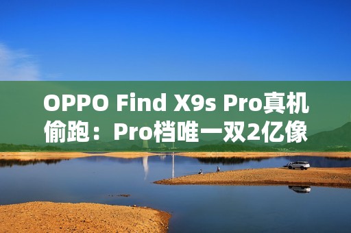 OPPO Find X9s Pro真机偷跑：Pro档唯一双2亿像素旗舰