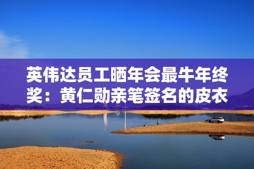 英伟达员工晒年会最牛年终奖：黄仁勋亲笔签名的皮衣